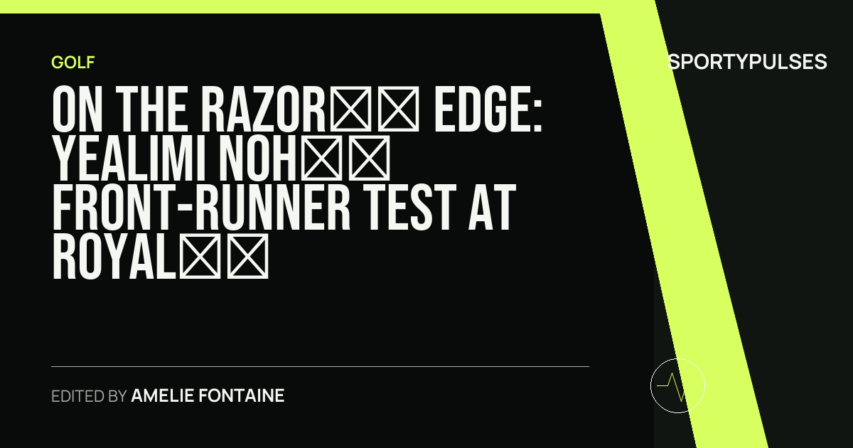 SportyPulses story card for On the Razor’s Edge: Yealimi Noh’s Front-Runner Test at Royal Lytham