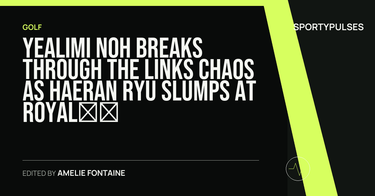 SportyPulses story card for Yealimi Noh Breaks Through the Links Chaos as Haeran Ryu Slumps at Royal Lytham
